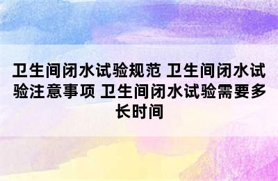 卫生间闭水试验规范 卫生间闭水试验注意事项 卫生间闭水试验需要多长时间